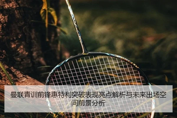 曼联青训前锋惠特利突破表现亮点解析与未来出场空间前景分析