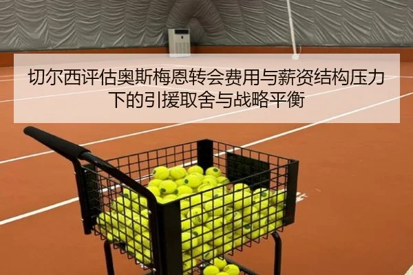 切尔西评估奥斯梅恩转会费用与薪资结构压力下的引援取舍与战略平衡