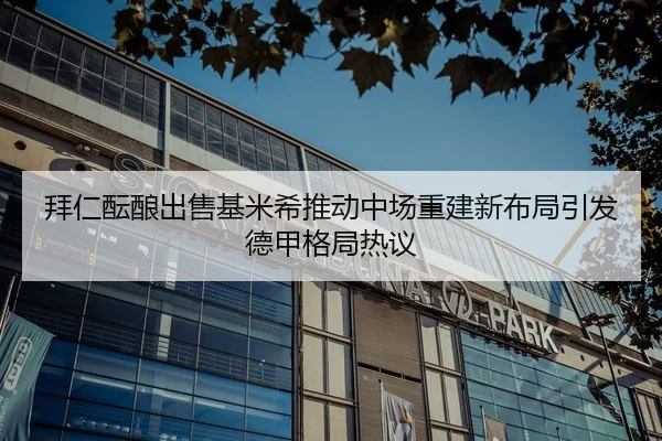 拜仁酝酿出售基米希推动中场重建新布局引发德甲格局热议