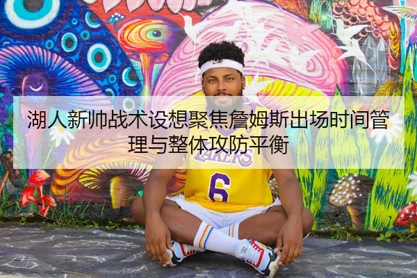 湖人新帅战术设想聚焦詹姆斯出场时间管理与整体攻防平衡