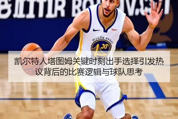 凯尔特人塔图姆关键时刻出手选择引发热议背后的比赛逻辑与球队思考