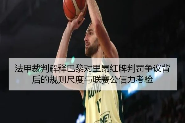 法甲裁判解释巴黎对里昂红牌判罚争议背后的规则尺度与联赛公信力考验