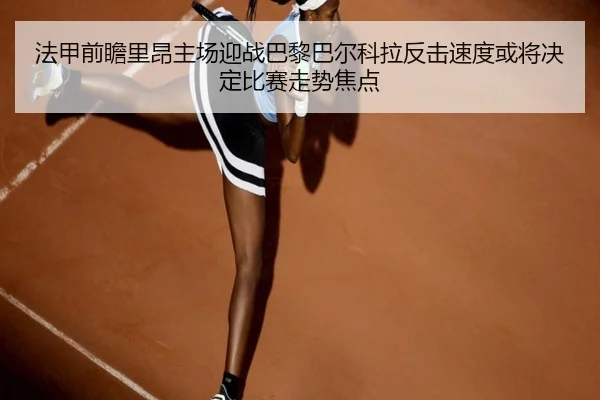 法甲前瞻里昂主场迎战巴黎巴尔科拉反击速度或将决定比赛走势焦点
