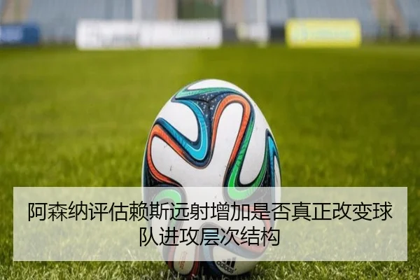 阿森纳评估赖斯远射增加是否真正改变球队进攻层次结构