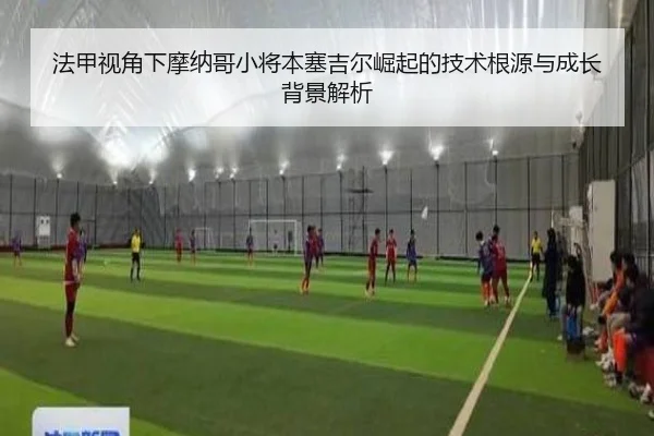 法甲视角下摩纳哥小将本塞吉尔崛起的技术根源与成长背景解析