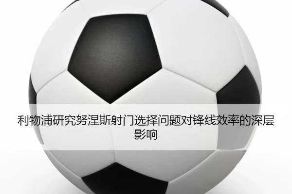 利物浦研究努涅斯射门选择问题对锋线效率的深层影响