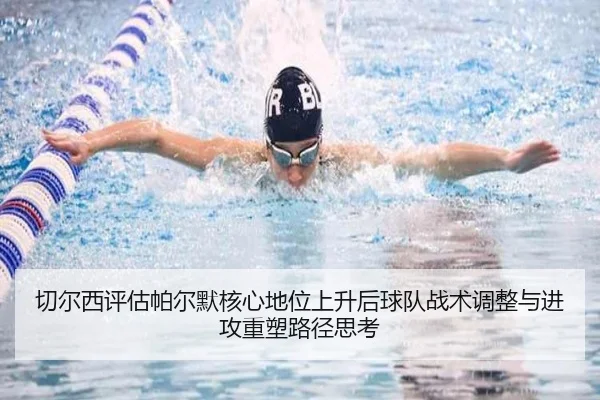 切尔西评估帕尔默核心地位上升后球队战术调整与进攻重塑路径思考