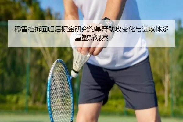 穆雷挡拆回归后掘金研究约基奇助攻变化与进攻体系重塑新观察