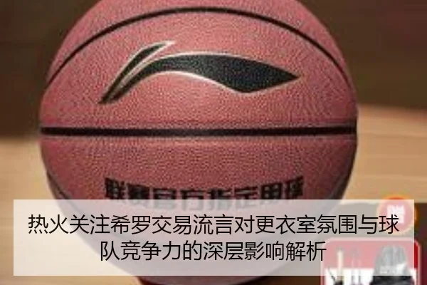 热火关注希罗交易流言对更衣室氛围与球队竞争力的深层影响解析