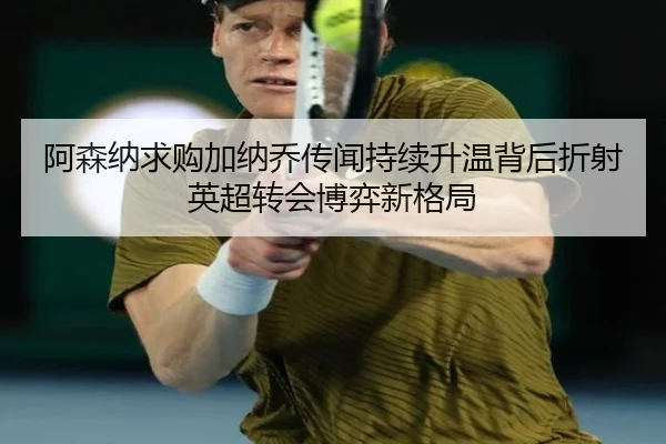 阿森纳求购加纳乔传闻持续升温背后折射英超转会博弈新格局