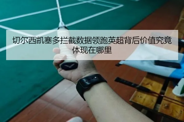 切尔西凯塞多拦截数据领跑英超背后价值究竟体现在哪里