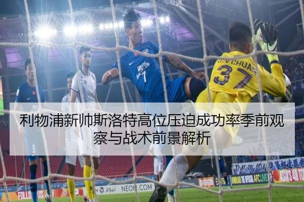 利物浦新帅斯洛特高位压迫成功率季前观察与战术前景解析
