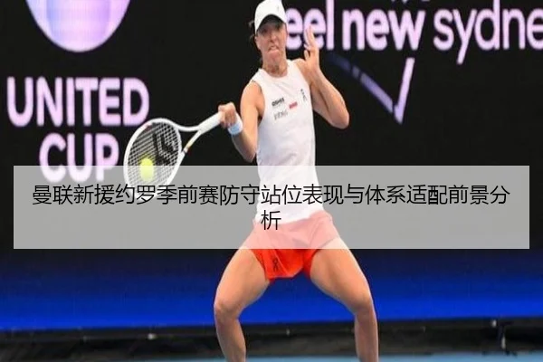曼联新援约罗季前赛防守站位表现与体系适配前景分析