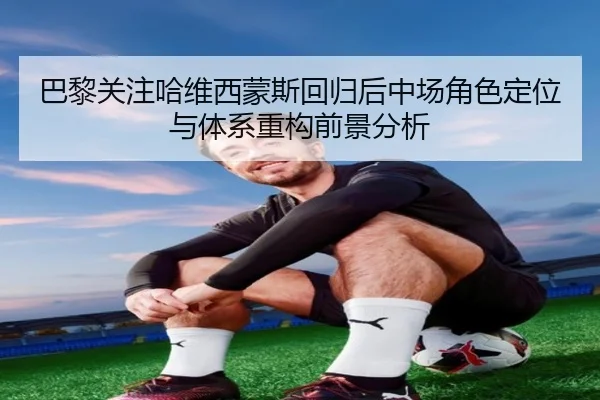 巴黎关注哈维西蒙斯回归后中场角色定位与体系重构前景分析