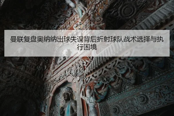 曼联复盘奥纳纳出球失误背后折射球队战术选择与执行困境