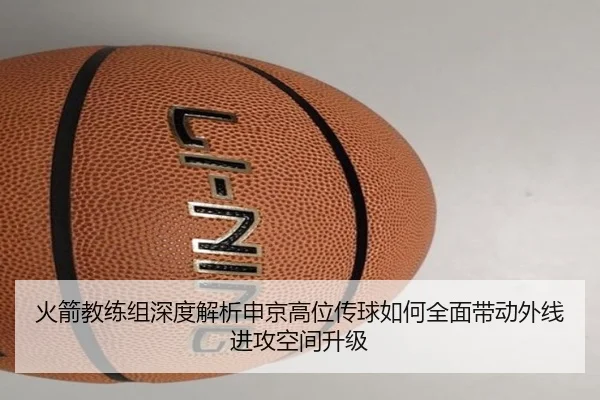 火箭教练组深度解析申京高位传球如何全面带动外线进攻空间升级