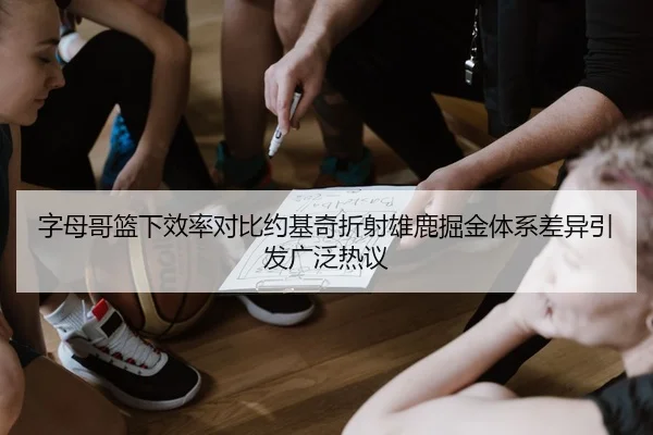 字母哥篮下效率对比约基奇折射雄鹿掘金体系差异引发广泛热议
