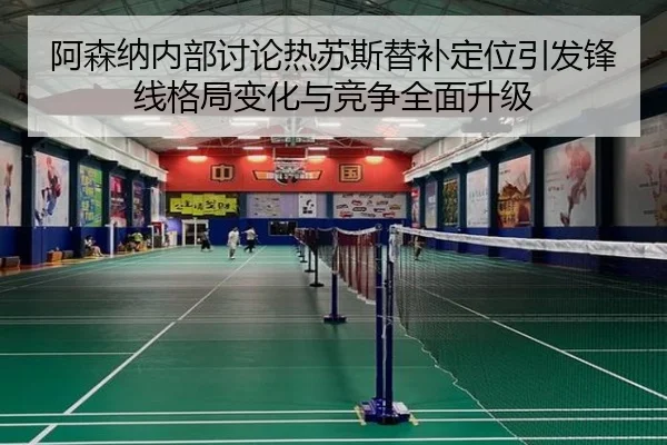 阿森纳内部讨论热苏斯替补定位引发锋线格局变化与竞争全面升级