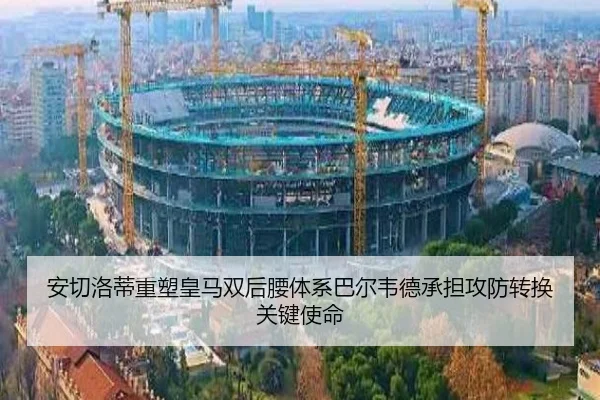 安切洛蒂重塑皇马双后腰体系巴尔韦德承担攻防转换关键使命
