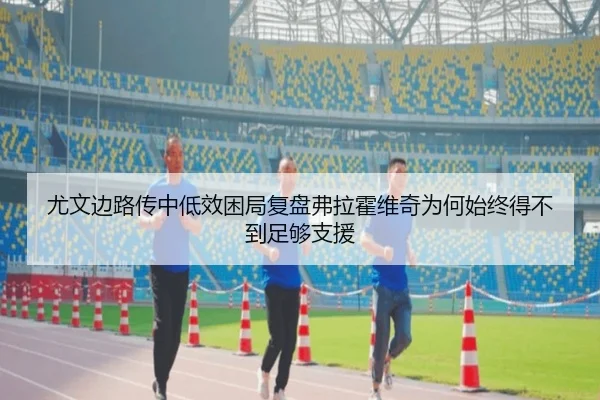 尤文边路传中低效困局复盘弗拉霍维奇为何始终得不到足够支援
